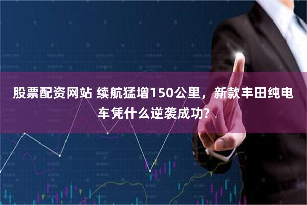 股票配资网站 续航猛增150公里，新款丰田纯电车凭什么逆袭成功?
