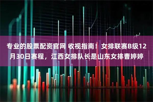专业的股票配资官网 收视指南！女排联赛B级12月30日赛程，江西女排队长是山东女排曹婷婷