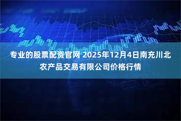 专业的股票配资官网 2025年12月4日南充川北农产品交易有限公司价格行情