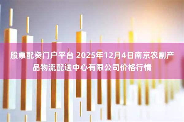 股票配资门户平台 2025年12月4日南京农副产品物流配送中心有限公司价格行情