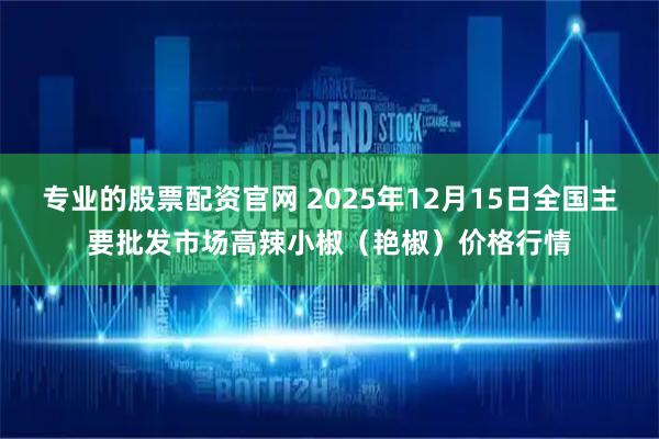 专业的股票配资官网 2025年12月15日全国主要批发市场高辣小椒（艳椒）价格行情