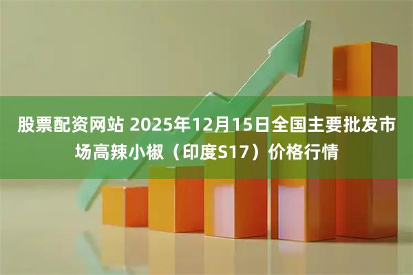 股票配资网站 2025年12月15日全国主要批发市场高辣小椒（印度S17）价格行情