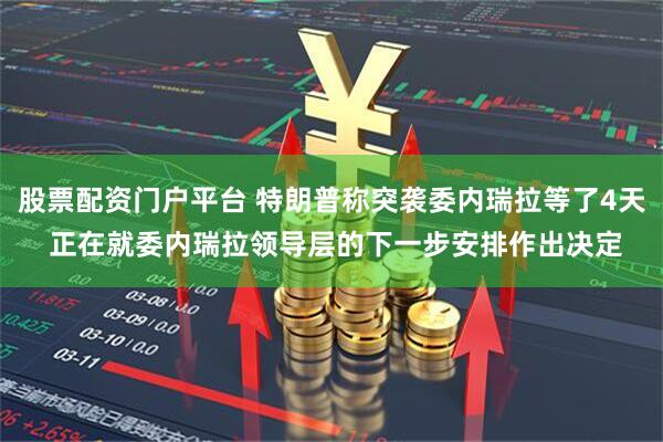 股票配资门户平台 特朗普称突袭委内瑞拉等了4天 正在就委内瑞拉领导层的下一步安排作出决定