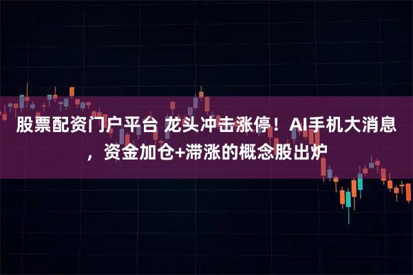 股票配资门户平台 龙头冲击涨停！AI手机大消息，资金加仓+滞涨的概念股出炉