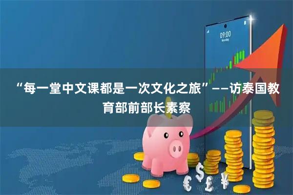 “每一堂中文课都是一次文化之旅”——访泰国教育部前部长素察