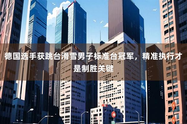 德国选手获跳台滑雪男子标准台冠军，精准执行才是制胜关键