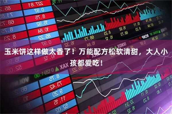 玉米饼这样做太香了！万能配方松软清甜，大人小孩都爱吃！