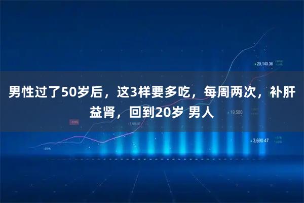 男性过了50岁后，这3样要多吃，每周两次，补肝益肾，回到20岁 男人
