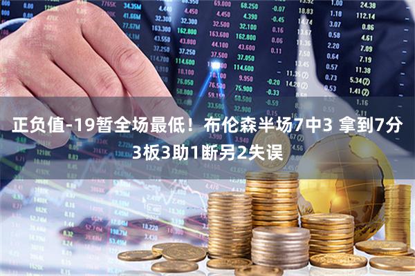 正负值-19暂全场最低！布伦森半场7中3 拿到7分3板3助1断另2失误